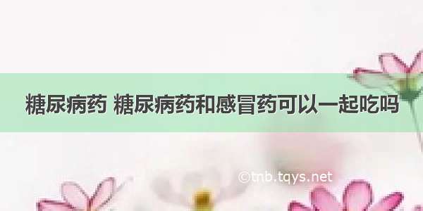 糖尿病药 糖尿病药和感冒药可以一起吃吗