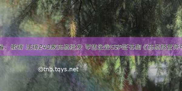 云南省：撤销 注销240家药品批发 零售企业GSP证书和《药品经营许可证》