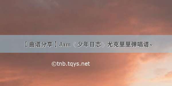 【曲谱分享】Jam《少年日志》尤克里里弹唱谱~