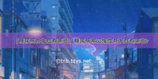 【糖尿病并发症有哪些】糖尿病常见慢性并发症有哪些?