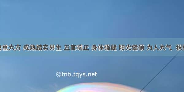 89年稳重大方 成熟踏实男生 五官端正 身体强健 阳光健硕 为人大气  积极阳光 