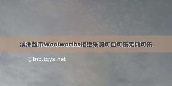 澳洲超市Woolworths拒绝采购可口可乐无糖可乐