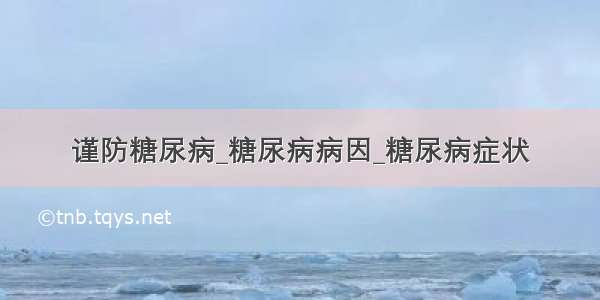 谨防糖尿病_糖尿病病因_糖尿病症状