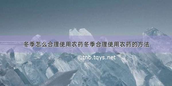 冬季怎么合理使用农药冬季合理使用农药的方法