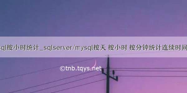 mysql sql按小时统计_sqlserver/mysql按天 按小时 按分钟统计连续时间段数据