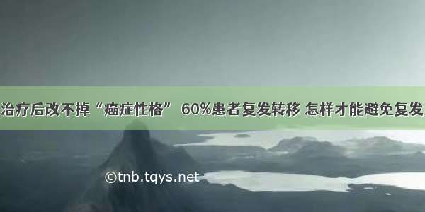 治疗后改不掉“癌症性格” 60%患者复发转移 怎样才能避免复发