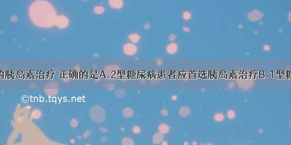 关于糖尿病的胰岛素治疗 正确的是A.2型糖尿病患者应首选胰岛素治疗B.1型糖尿病患者可