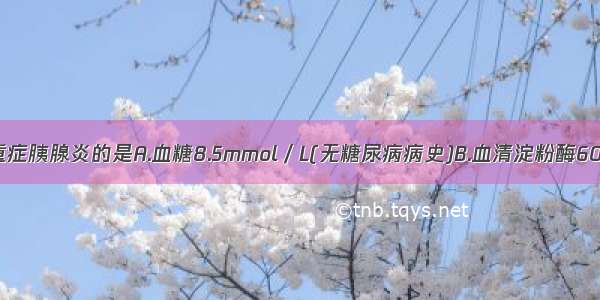 下列指标提示重症胰腺炎的是A.血糖8.5mmol／L(无糖尿病病史)B.血清淀粉酶6000U/L(Somo