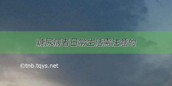 糖尿病者日常生活需注意的