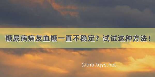 糖尿病病友血糖一直不稳定？试试这种方法！