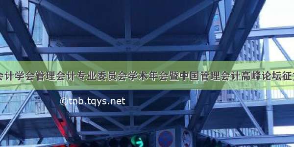 中国会计学会管理会计专业委员会学术年会暨中国管理会计高峰论坛征文通知