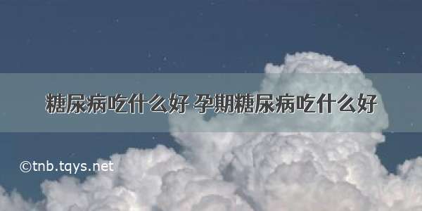 糖尿病吃什么好 孕期糖尿病吃什么好