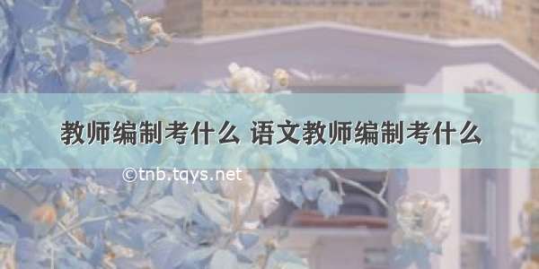 教师编制考什么 语文教师编制考什么