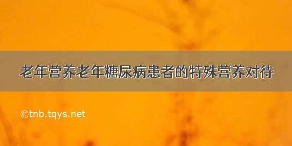 老年营养老年糖尿病患者的特殊营养对待