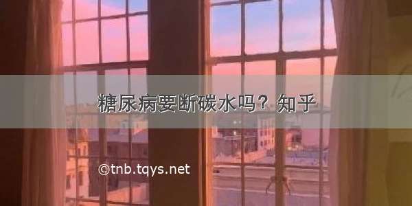 糖尿病要断碳水吗？知乎