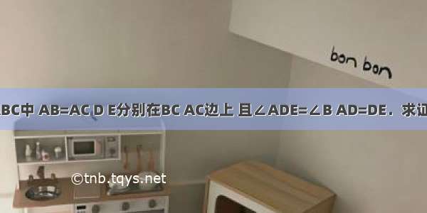 如图 在△ABC中 AB=AC D E分别在BC AC边上 且∠ADE=∠B AD=DE．求证：AB=DC．