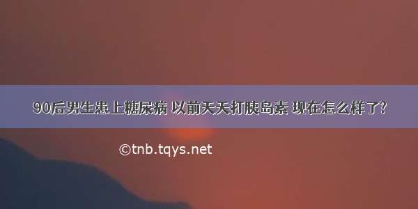 90后男生患上糖尿病 以前天天打胰岛素 现在怎么样了?