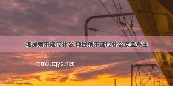 糖尿病不能吃什么 糖尿病不能吃什么药最严重