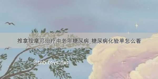 推拿按摩可治疗中老年糖尿病_糖尿病化验单怎么看