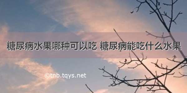 糖尿病水果哪种可以吃 糖尿病能吃什么水果