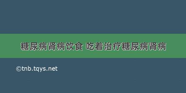 糖尿病肾病饮食 吃着治疗糖尿病肾病