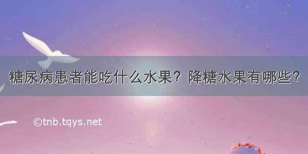 糖尿病患者能吃什么水果？降糖水果有哪些？