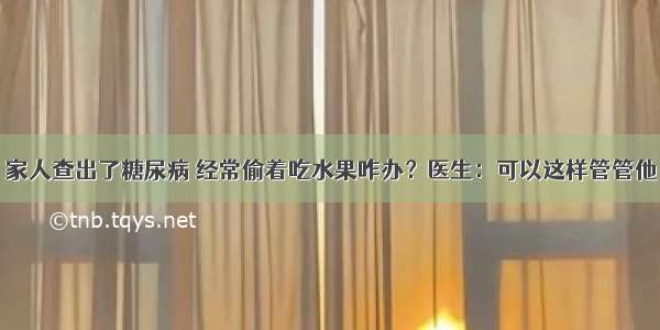 家人查出了糖尿病 经常偷着吃水果咋办？医生：可以这样管管他