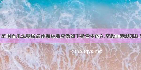 血糖高于正常范围而未达糖尿病诊断标准应做如下检查中的A.空腹血糖测定B.糖化血红蛋白