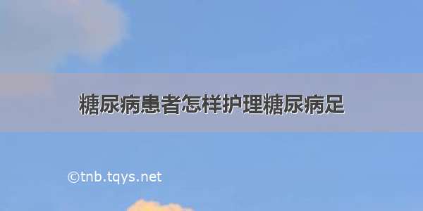 糖尿病患者怎样护理糖尿病足