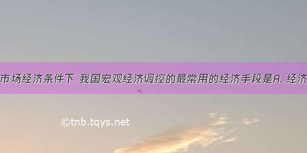 在社会主义市场经济条件下 我国宏观经济调控的最常用的经济手段是A. 经济计划和货币