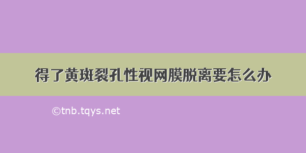 得了黄斑裂孔性视网膜脱离要怎么办