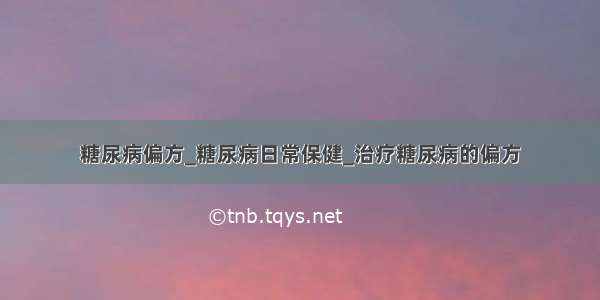 糖尿病偏方_糖尿病日常保健_治疗糖尿病的偏方