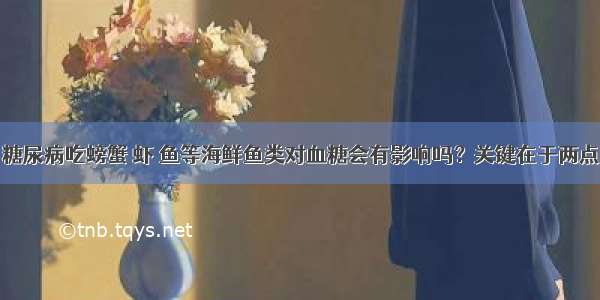 糖尿病吃螃蟹 虾 鱼等海鲜鱼类对血糖会有影响吗？关键在于两点