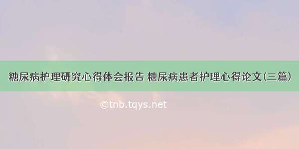 糖尿病护理研究心得体会报告 糖尿病患者护理心得论文(三篇)