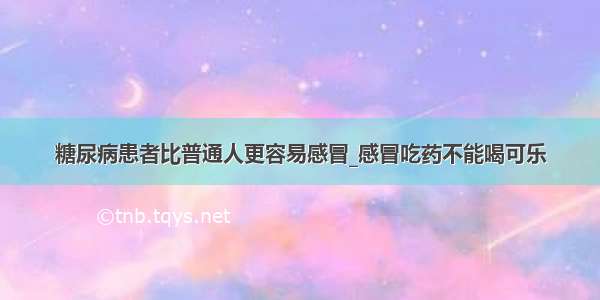 糖尿病患者比普通人更容易感冒_感冒吃药不能喝可乐