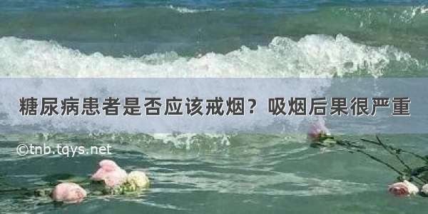 糖尿病患者是否应该戒烟？吸烟后果很严重