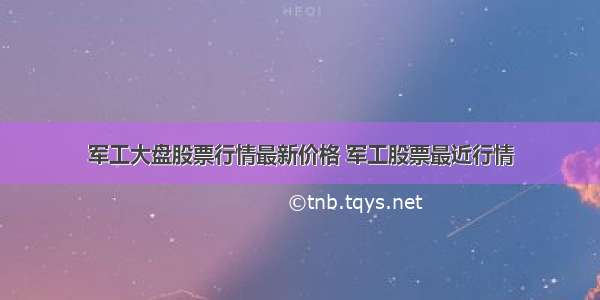 军工大盘股票行情最新价格 军工股票最近行情
