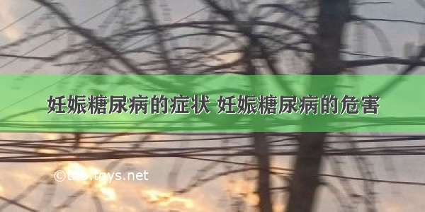 妊娠糖尿病的症状 妊娠糖尿病的危害