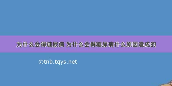 为什么会得糖尿病 为什么会得糖尿病什么原因造成的