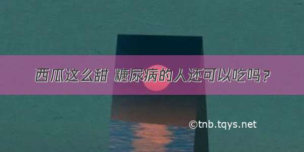 西瓜这么甜 糖尿病的人还可以吃吗？