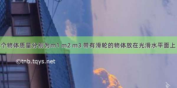 如图所示三个物体质量分别为m1 m2 m3 带有滑轮的物体放在光滑水平面上 滑轮和所有