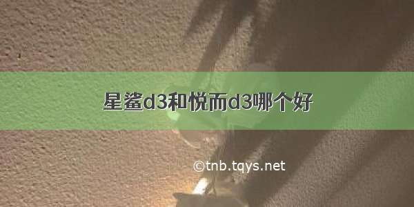 星鲨d3和悦而d3哪个好