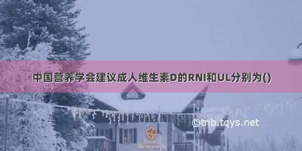 中国营养学会建议成人维生素D的RNI和UL分别为()