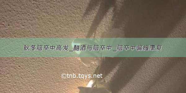 秋冬脑卒中高发_酗酒与脑卒中_脑卒中偏瘫康复