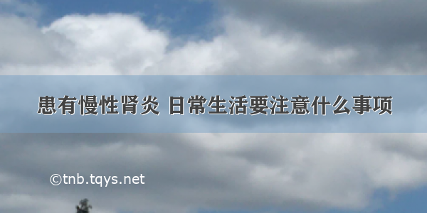 患有慢性肾炎 日常生活要注意什么事项