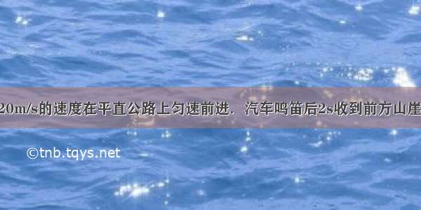 一辆汽车以20m/s的速度在平直公路上匀速前进．汽车鸣笛后2s收到前方山崖反射的回声 