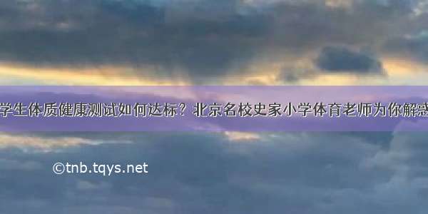 学生体质健康测试如何达标？北京名校史家小学体育老师为你解惑