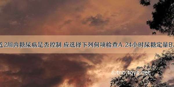 为确定患者近2周内糖尿病是否控制 应选择下列何项检查A.24小时尿糖定量B.24小时内多