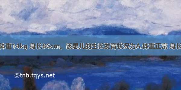 患儿 3岁。体重14kg 身长86cm。该患儿的生长发育状况为A.体重正常 身长偏高B.体重