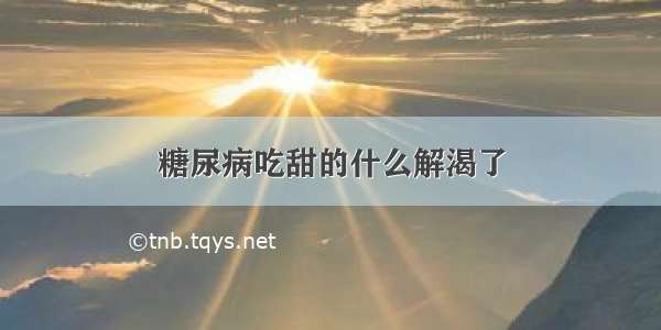 糖尿病吃甜的什么解渴了